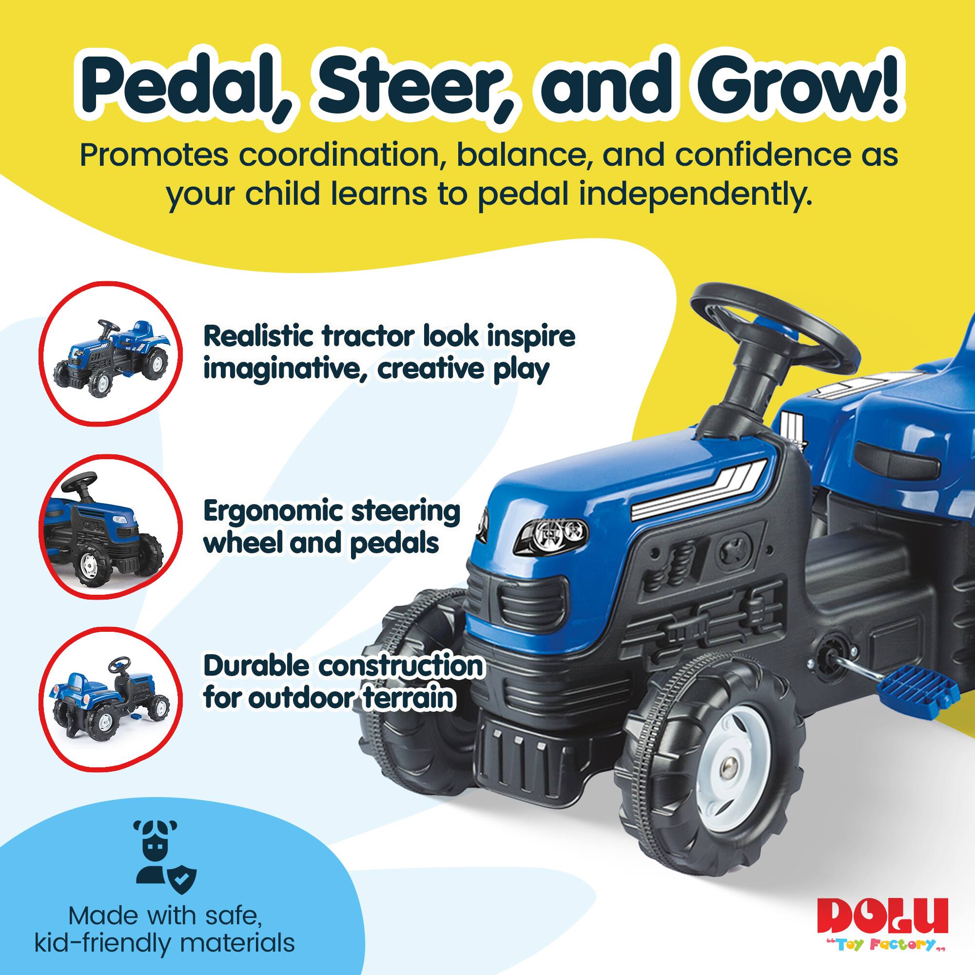 Pedal, Steer, and Grow! Promotes coordination, balance, and confidence as your child learns to pedal independently. Realistic tractor look inspire imaginative, creative play Ergonomic steering wheel and pedals Durable construction for outdoor terrain Made with safe, kid-friendly materials DOLU TOY Factory
