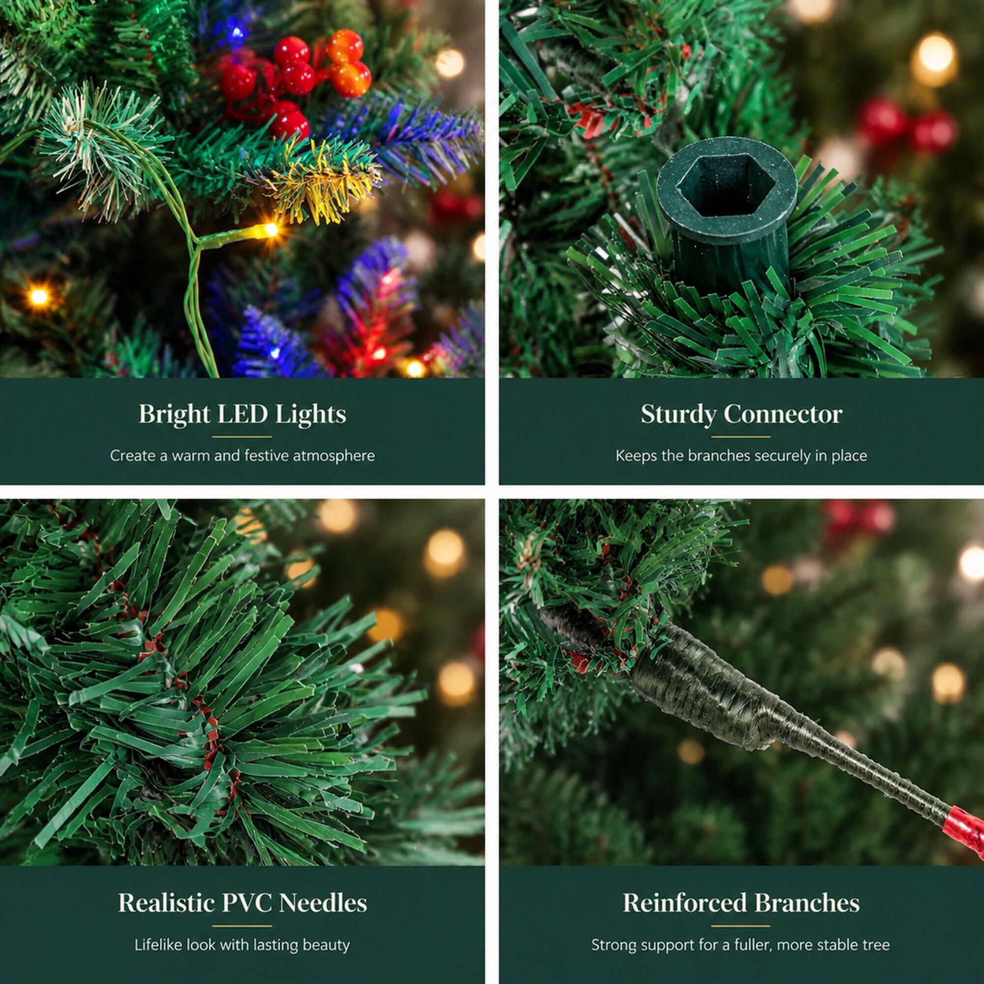 Bright LED Lights  
Create a warm and festive atmosphere

Sturdy Connector  
Keeps the branches securely in place

Realistic PVC Needles  
Lifelike look with lasting beauty

Reinforced Branches  
Strong support for a fuller, more stable tree