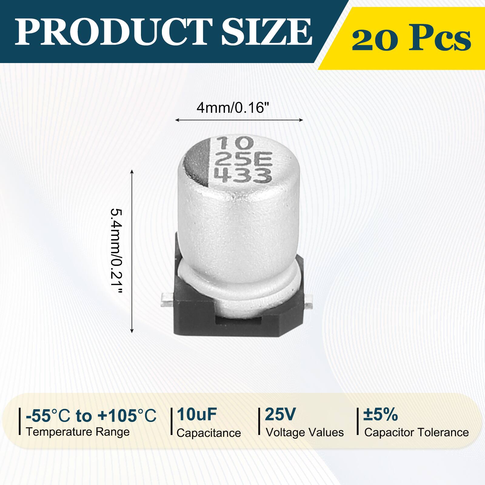 PRODUCT SIZE  
20 Pcs  
4mm/0.16"  
5.4mm/0.21"  
-55°C to +105°C  
10uF  
25V  
±5%  
Temperature Range  
Capacitance  
Voltage Values  
Capacitor Tolerance