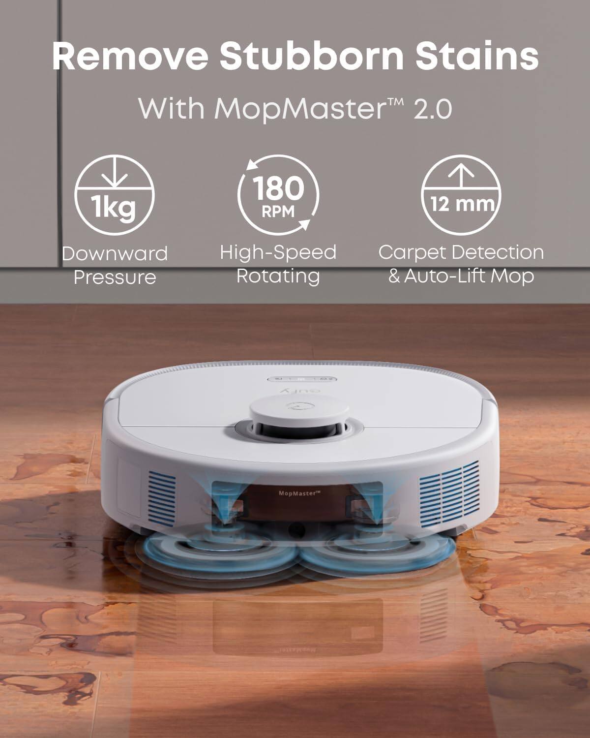 Remove Stubborn Stains  
With MopMaster™ 2.0  

1kg Downward Pressure  
180 RPM High-Speed Rotating  
12 mm Carpet Detection & Auto-Lift Mop