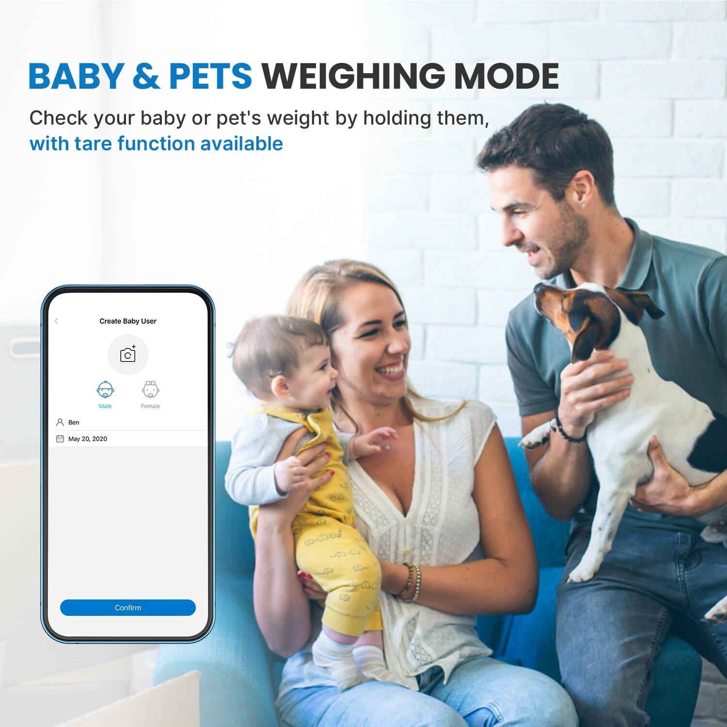 BABY & PETS WEIGHING MODE  
Check your baby or pet's weight by holding them, with tare function available  

Create Baby User  
Ben  
Male  
May 20, 2020  

Confirm