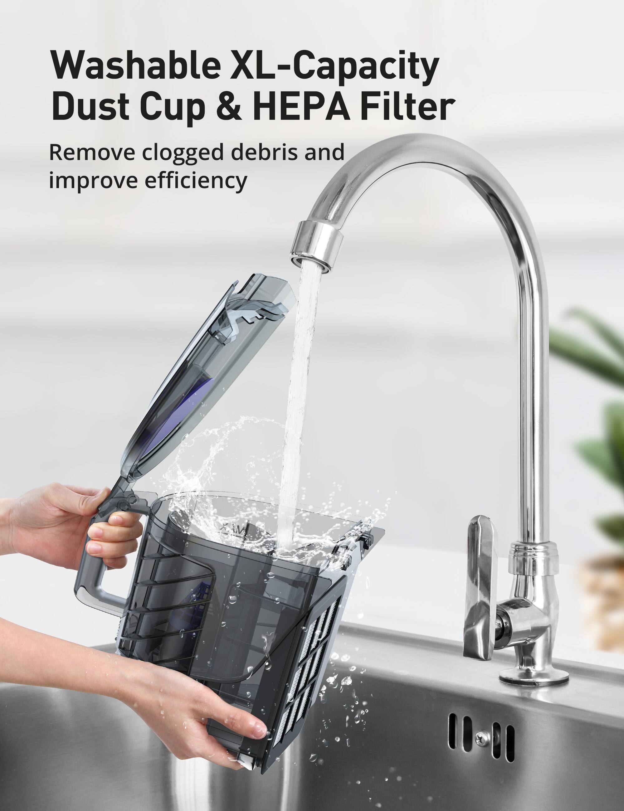 Washable XL-Capacity Dust Cup & HEPA Filter  
Remove clogged debris and improve efficiency