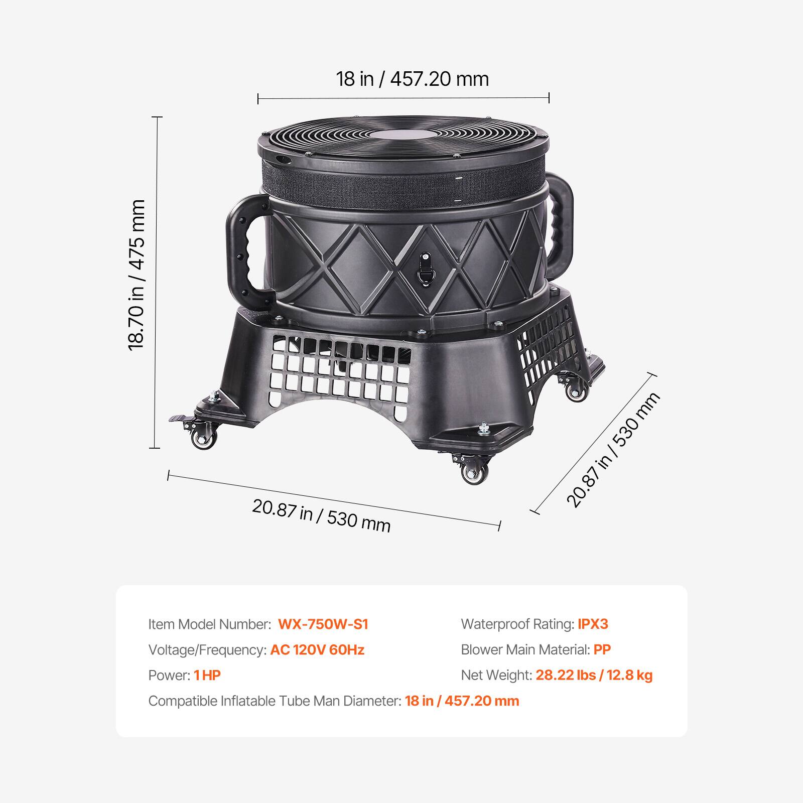18 in / 457.20 mm  
475 mm  
18.70 in / 475 mm  
20.87 in / 530 mm  
Item Model Number: WX-750W-S1  
Waterproof Rating: IPX3  
Voltage/Frequency: AC 120V 60Hz  
Blower Main Material: PP  
Power: 1HP  
Net Weight: 28.22 lbs / 12.8 kg  
Compatible Inflatable Tube Man Diameter: 18 in / 457.20 mm