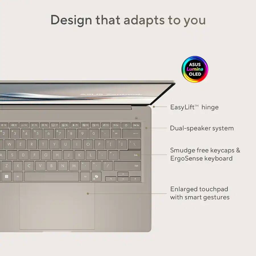 Design that adapts to you

ASUS Lumina OLED

- EasyLift™ hinge
- Dual-speaker system
- Smudge free keycaps & ErgoSense keyboard
- Enlarged touchpad with smart gestures