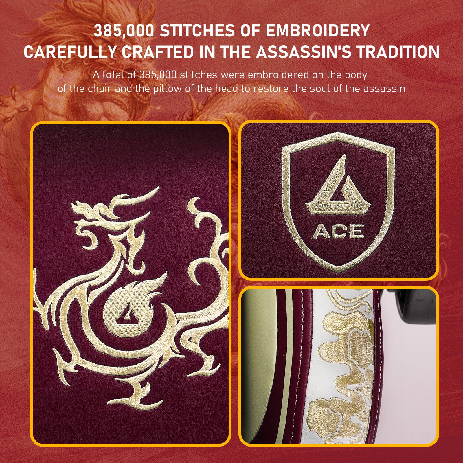 385,000 STITCHES OF EMBROIDERY CAREFULLY CRAFTED IN THE ASSASSIN'S TRADITION

A total of 385,000 stitches were embroidered on the body of the chair and the pillow of the head to restore the soul of the assassin

A ACE