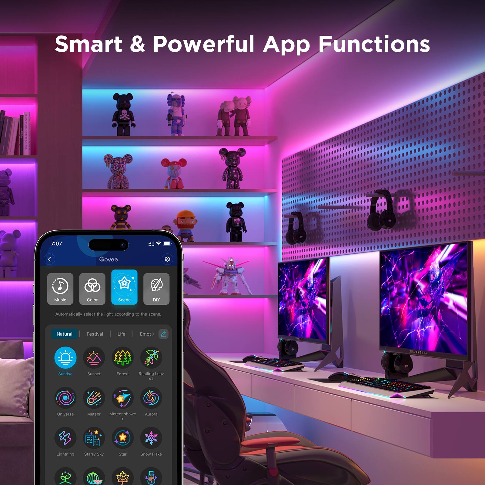 Smart & Powerful App Functions

Govee Music Color Scene DIY

Automatically select the light according to the scene:

- Natural
- Festival
- Life
- Emotion

Options:
- Sunrise
- Sunset
- Forest
- Rustling Leaves
- Universe
- Meteor Shower
- Aurora
- Lightning
- Starry Sky
- Star
- Snowflake