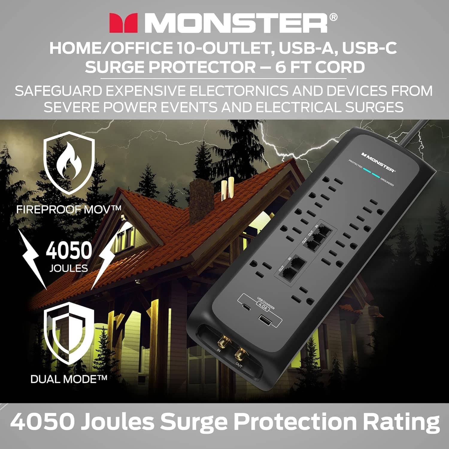 MONSTER HOME/OFFICE 10-OUTLET, USB-A, USB-C SURGE PROTECTOR-6 - 6 FT CORD SAFEGUARD EXPENSIVE ELECTRONICS AND DEVICES FROM SEVERE POWER EVENTS AND ELECTRICAL SURGES MONSTER TEFT SAFEGUARD EXPENSIVE ELECTRONICS AND DEVICES FROM SEVERE POWER EVENTS AND ELECTRICAL SURGES 4050 JOULES SURGE PROTECTION RATING DUAL MODETM OUT 4050 Joules Surge Protection Rating