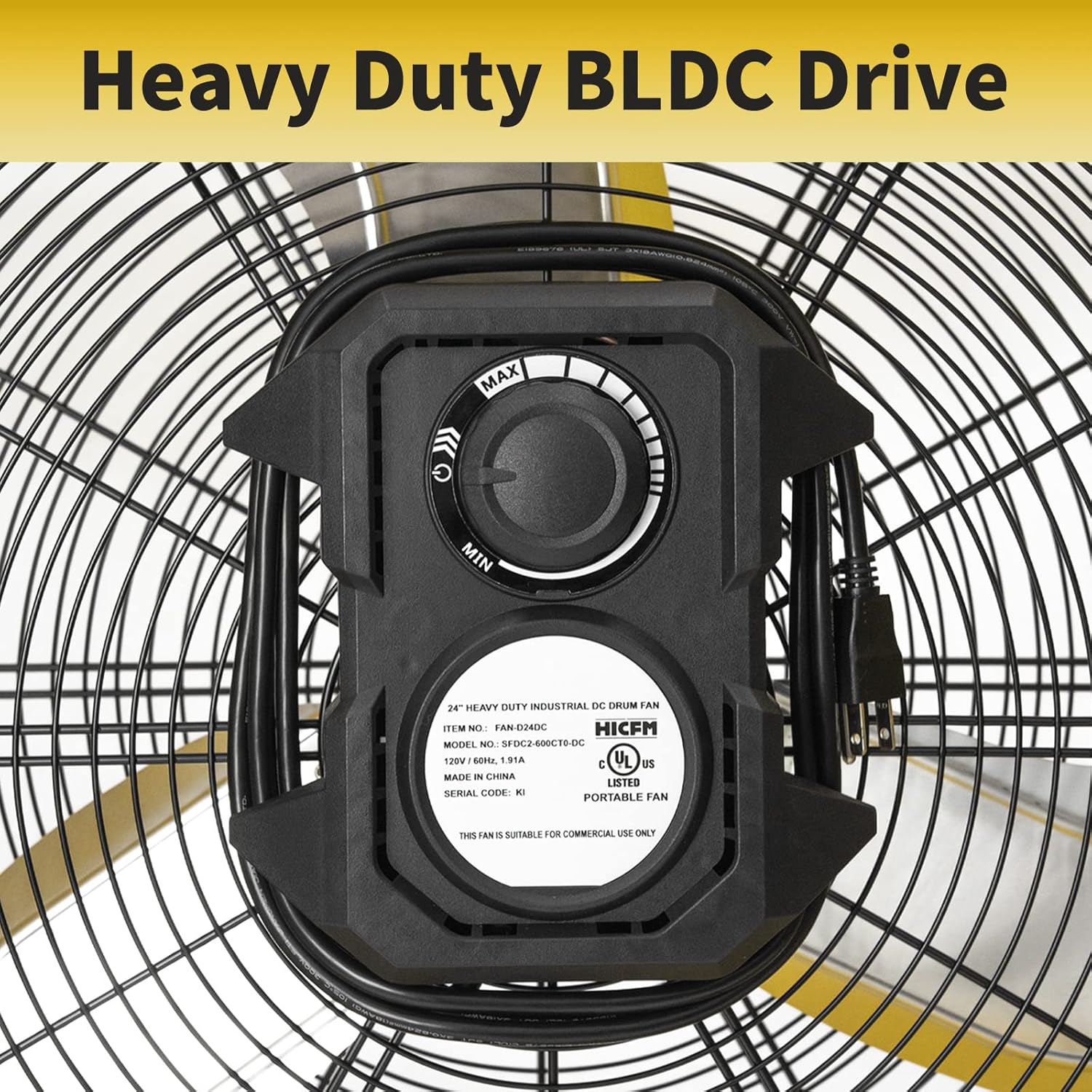 Heavy Duty BLDC Drive  
MAX MIN  
24" HEAVY DUTY INDUSTRIAL DC DRUM FAN  
ITEM NO: FAN-D24DC  
MODEL NO: SFD2C-600016-DC  
120V/60Hz, 191A  
MADE IN CHINA  
SERIAL CODE: KI  
UL US LISTED  
PORTABLE FAN  
THIS FAN IS SUITABLE FOR COMMERCIAL USE ONLY