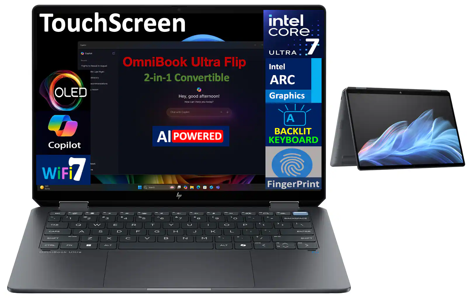 TouchScreen  
Omnibook Ultra Flip 2-in-1 Convertible  
OLED  
AI POWERED  
Copilot  
WiFi 7  
FingerPrint  

Intel CORE ULTRA 7  
Intel ARC Graphics  
BACKLIT KEYBOARD  

Hey, good afternoon!  
How can I help you today?  
Chat with Copilot  

Castai  
Recent  
Flights to Hawaii in August  
What's Last Night  
Literary Recommendations  
y lesson  

TAB Q W E R T Y U I O P  
CAPS A S D F G H J K L  
SHIFT Z X C V B N M  
CTRL FN ALT  
OmniBook Ultra