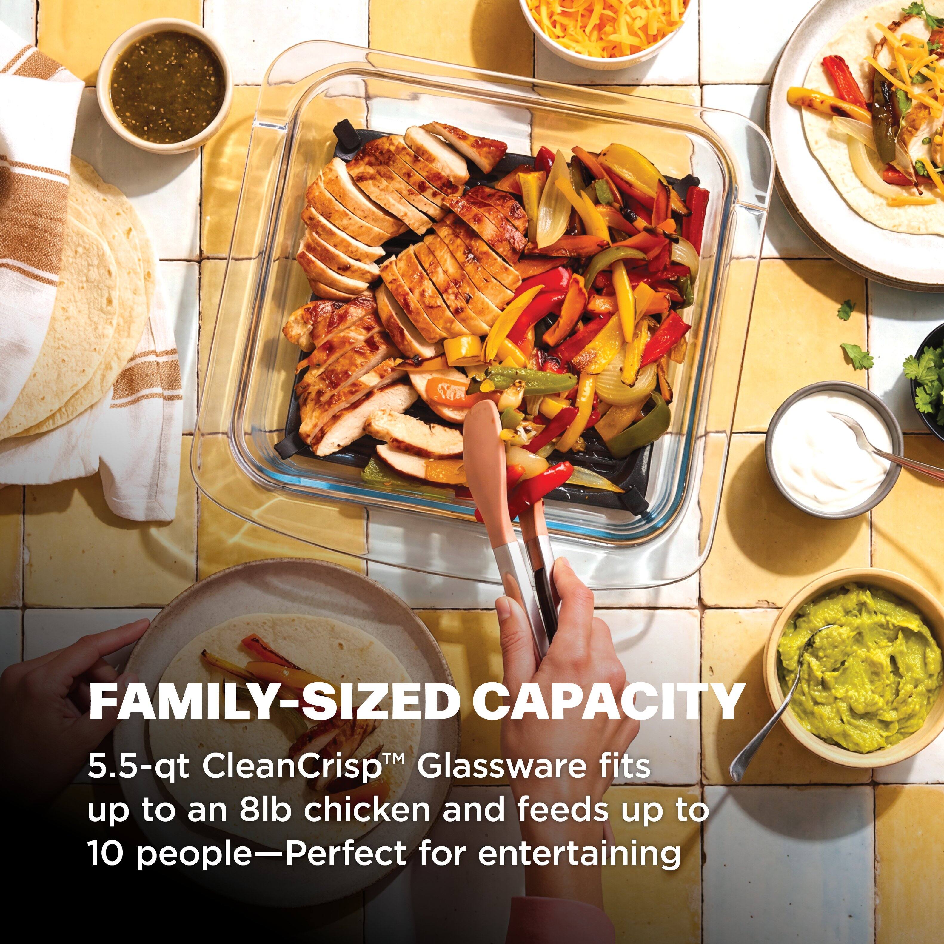 FAMILY-SIZED CAPACITY  
5.5-qt CleanCrisp™ Glassware fits up to an 8lb chicken and feeds up to 10 people—Perfect for entertaining