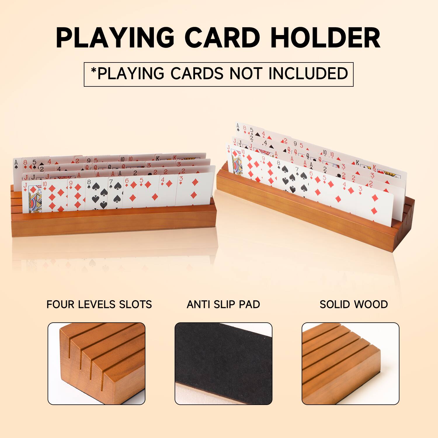 PLAYING CARD HOLDER
*PLAYING CARDS NOT INCLUDED
FOUR LEVELS SLOTS
ANTI SLIP PAD
SOLID WOOD