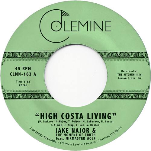 CLEMINE OLEMINE  
45 RPM  
CLMN-163 A  
Time 3:38  
VOCAL  

Recorded at THE KITCHEN II in Lemon Grove, CA  

"HIGH COSTA LIVING"  
(D. Jackson, J. Najor, T. Felten, M. LaBarber, N. Costa, T. Simon, J. King, E. Lea, S. Robles)  

COLEMINE JAKE NAJOR & 45140  
THE MOMENT OF TRUTH RECORDS feat. MIXMASTER WOLF  
Loveland 122 West Loveland Avenue