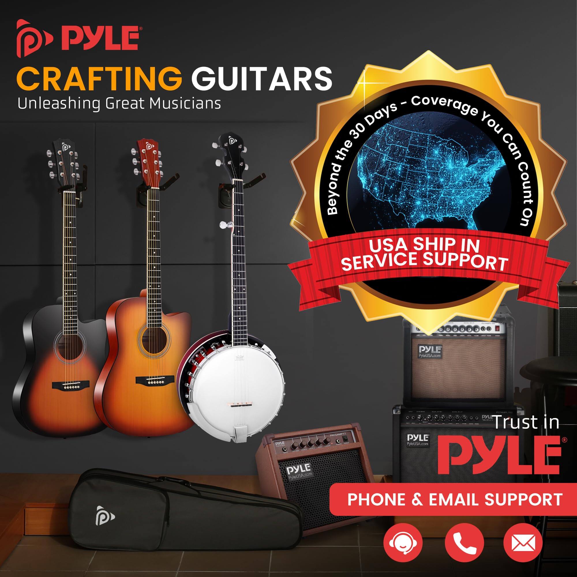 PYLE CRAFTING GUITARS  
Unleashing Great Musicians  

Beyond the 30 Days - Coverage You Can Count On  

USA SHIP IN SERVICE SUPPORT  

Trust in PYLE  

PHONE & EMAIL SUPPORT