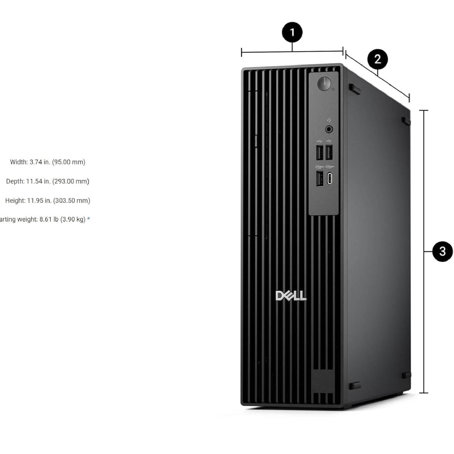 1. Width: 3.74 in. (95.00 mm)  
2. Depth: 11.54 in. (293.00 mm)  
3. Height: 11.95 in. (303.50 mm)  
4. Starting weight: 8.61 lb (3.90 kg)  

DELL