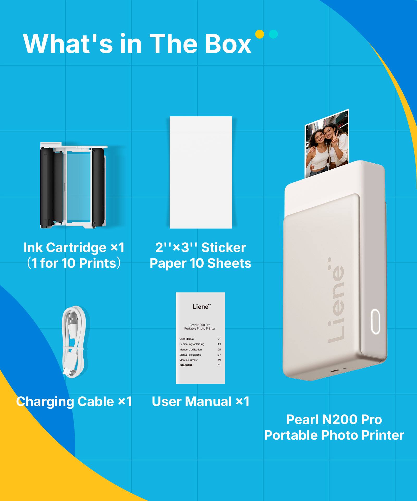 What's in The Box Ink Cartridge x1 (1 for 10 Prints) 2"x3" Sticker Paper 10 Sheets Liene Charging Cable x1 User Manual x1 Pearl N200 Pro Portable Photo Printer