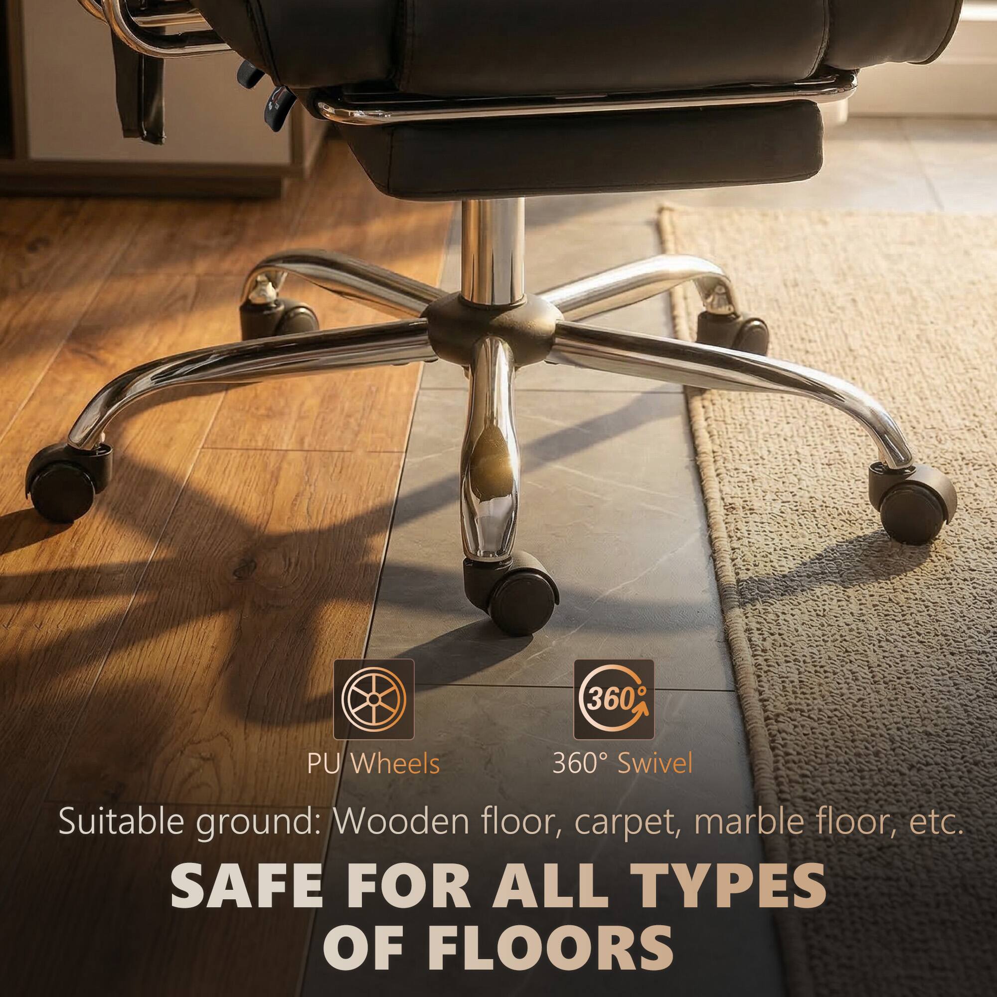 360° PU Wheels  
360° Swivel  
Suitable ground: Wooden floor, carpet, marble floor, etc.  
SAFE FOR ALL TYPES OF FLOORS