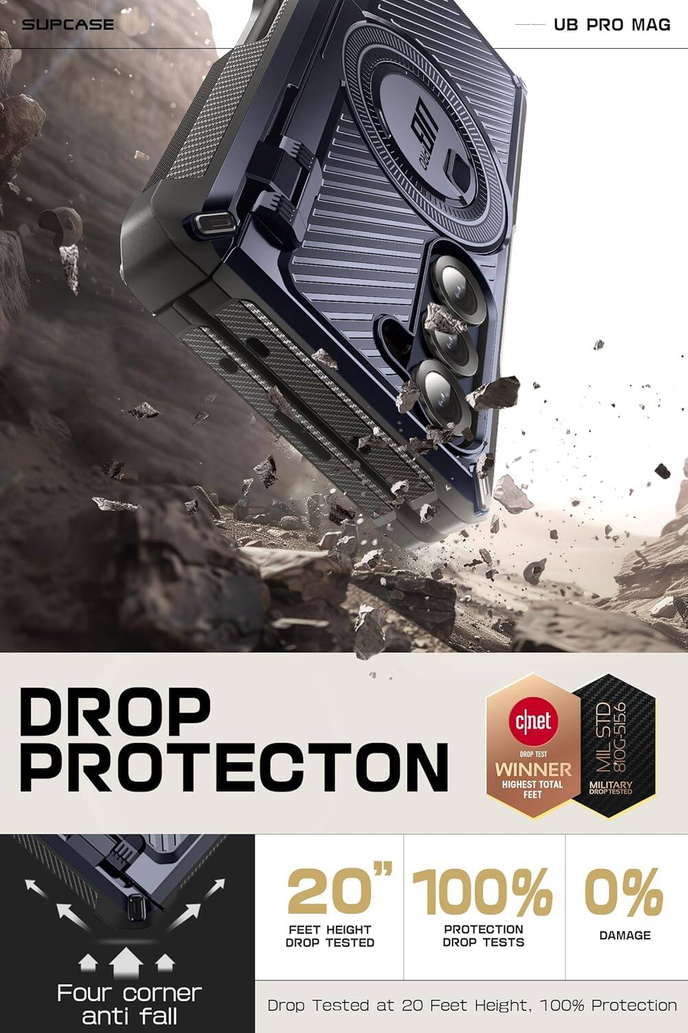 SUPCASE  
UB PRO MAG  

DROP PROTECTION  

Four corner anti fall  

20"  
FEET HEIGHT  
DROP TESTED  

100%  
PROTECTION  
DROP TESTS  

0%  
DAMAGE  

Drop Tested at 20 Feet Height, 100% Protection  

cnet  
DROP TEST  
WINNER  
HIGHEST TOTAL FEET  

MIL-STD 810G-516.6  
MILITARY DROP TESTED