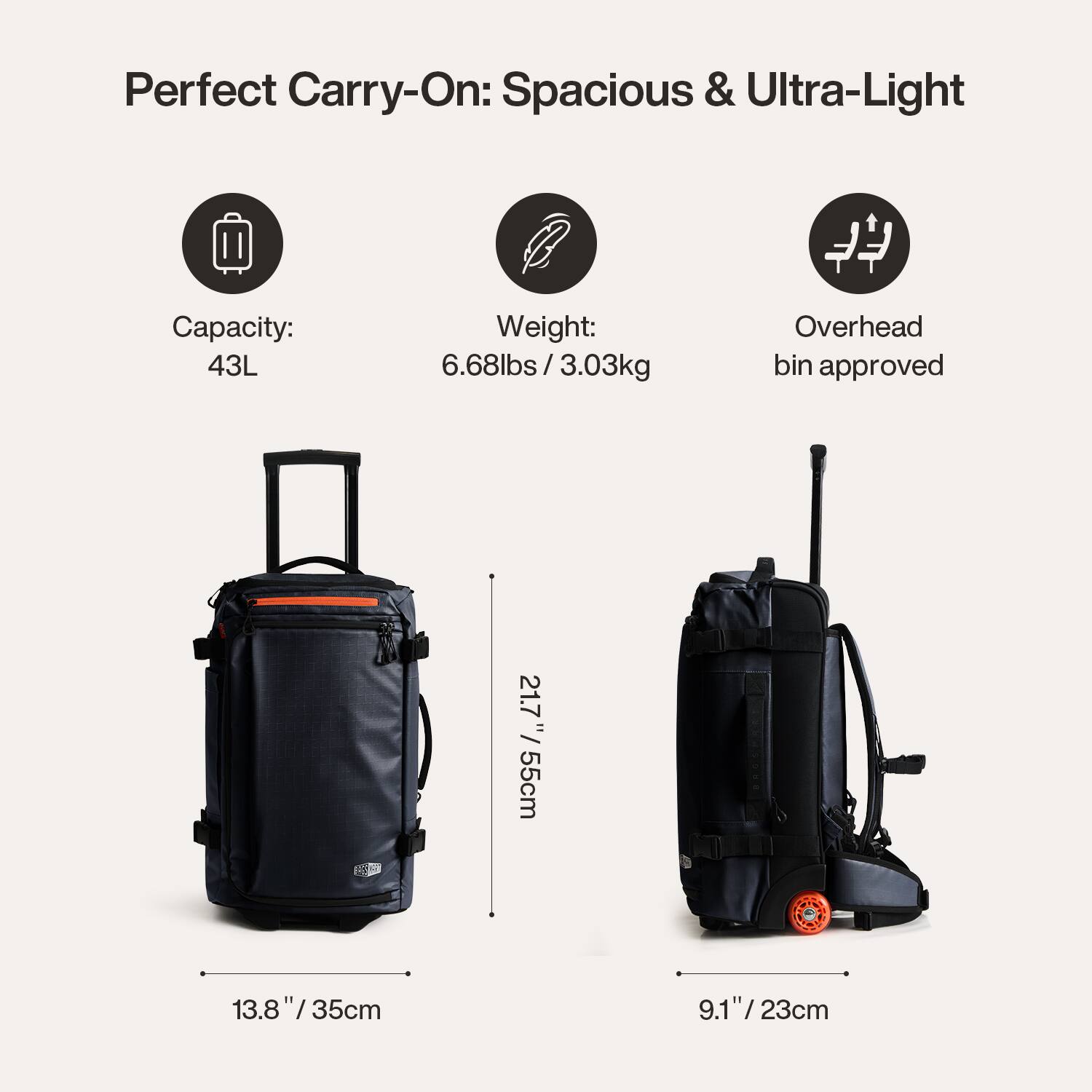 Perfect Carry-On: Spacious & Ultra-Light

Capacity: 43L
Weight: 6.68lbs / 3.03kg
Overhead bin approved

Dimensions:
- 21.7" / 55cm
- 13.8" / 35cm
- 9.1" / 23cm