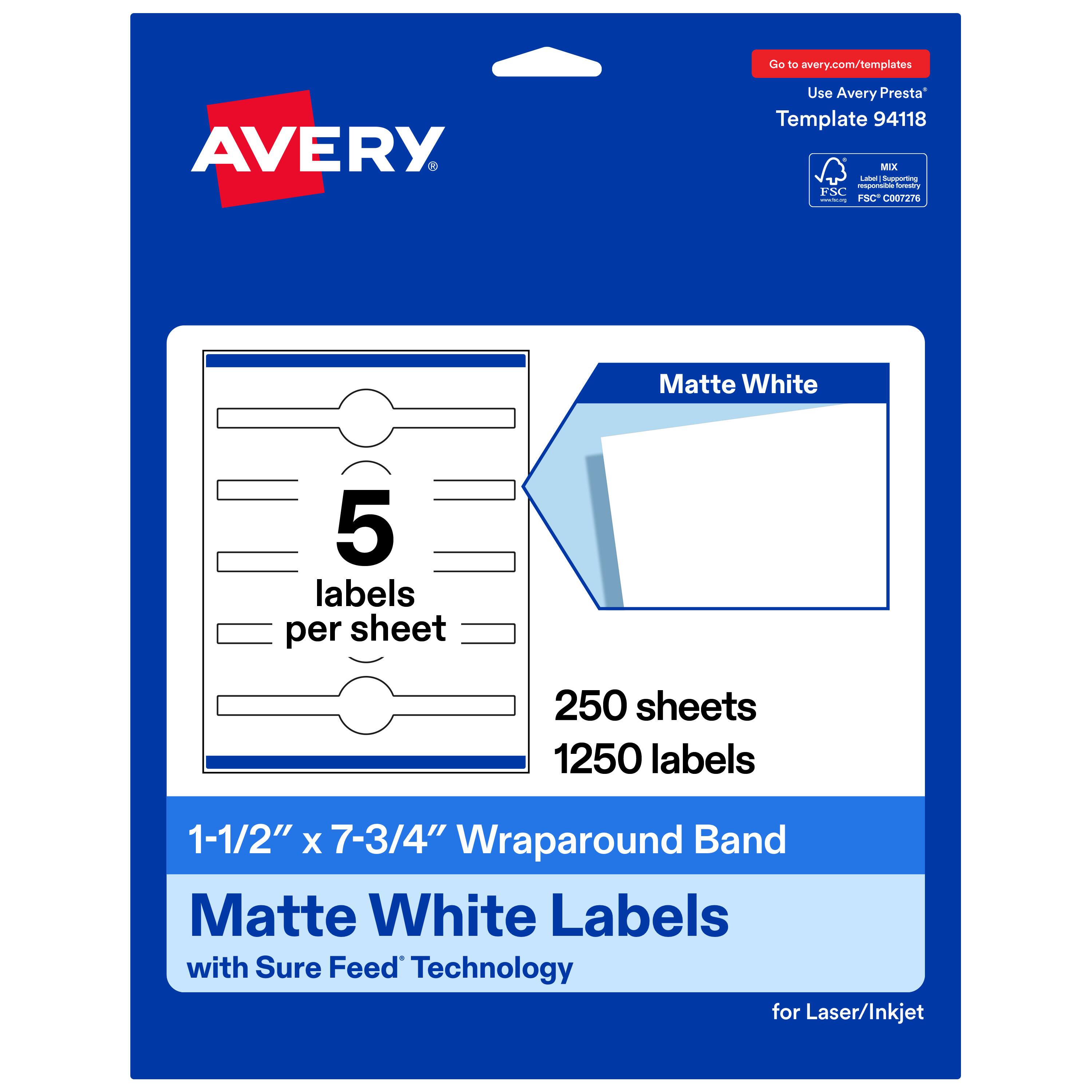 Go to avery.com/templates

AVERY

Use Avery Presta Template 94118

MIX
Label | Supporting responsible forestry
FSC C007276

Matte White

5 labels per sheet

250 sheets 1250 labels

1-1/2" X 7-3/4" Wraparound Band Matte White Labels with Sure Feed Technology for Laser/Inkjet
