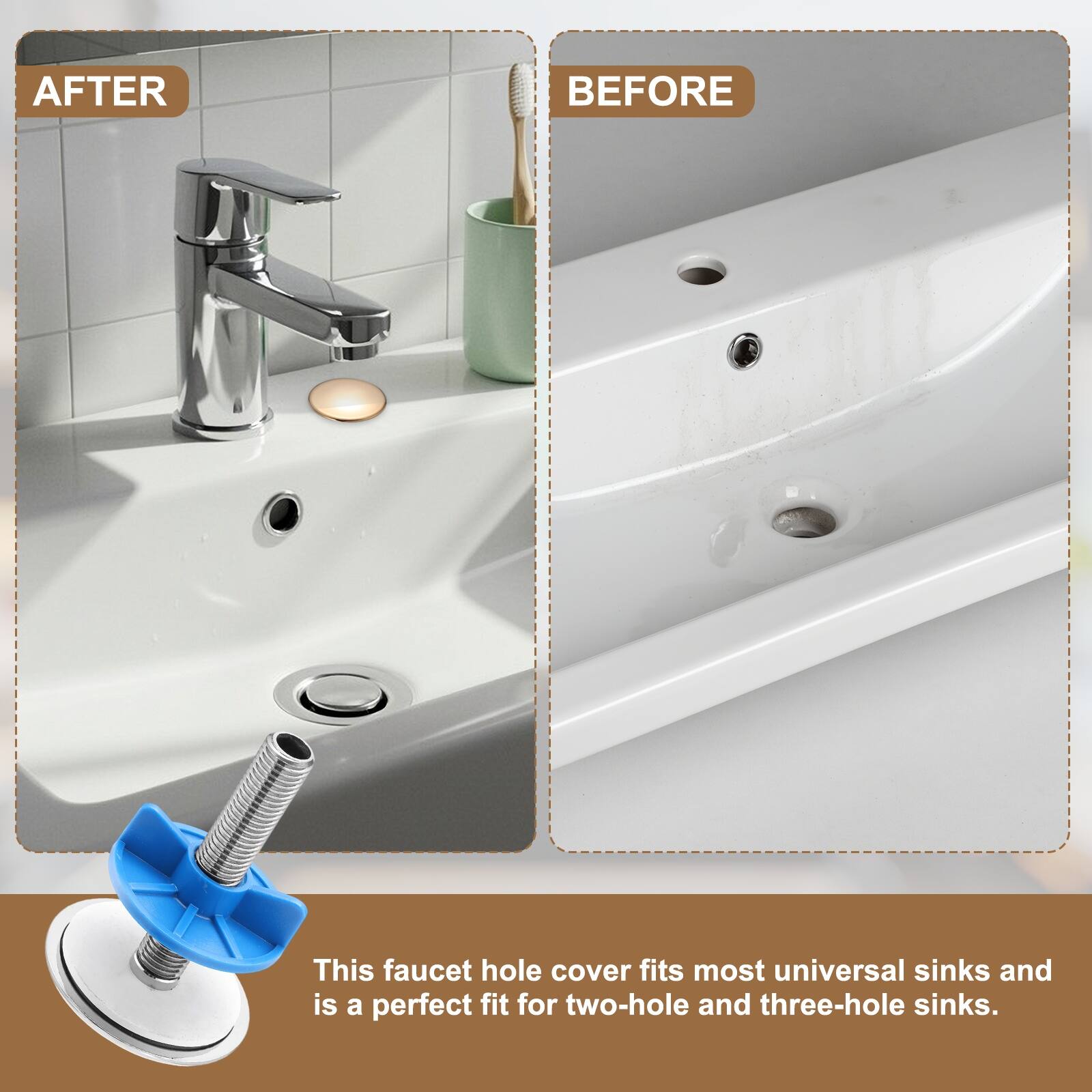 AFTER BEFORE

This faucet hole cover fits most universal sinks and is a perfect fit for two-hole and three-hole sinks.