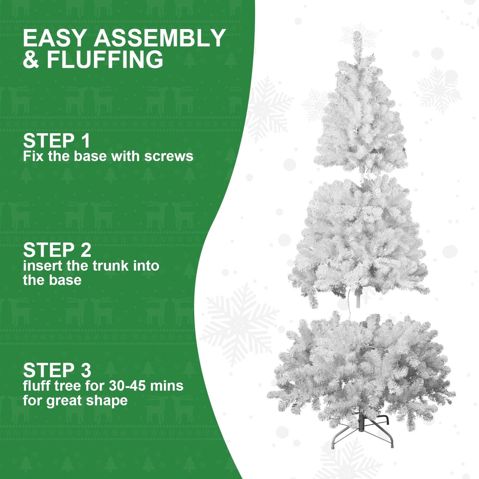 EASY ASSEMBLY & FLUFFING

STEP 1
Fix the base with screws

STEP 2
Insert the trunk into the base

STEP 3
Fluff tree for 30-45 mins for great shape