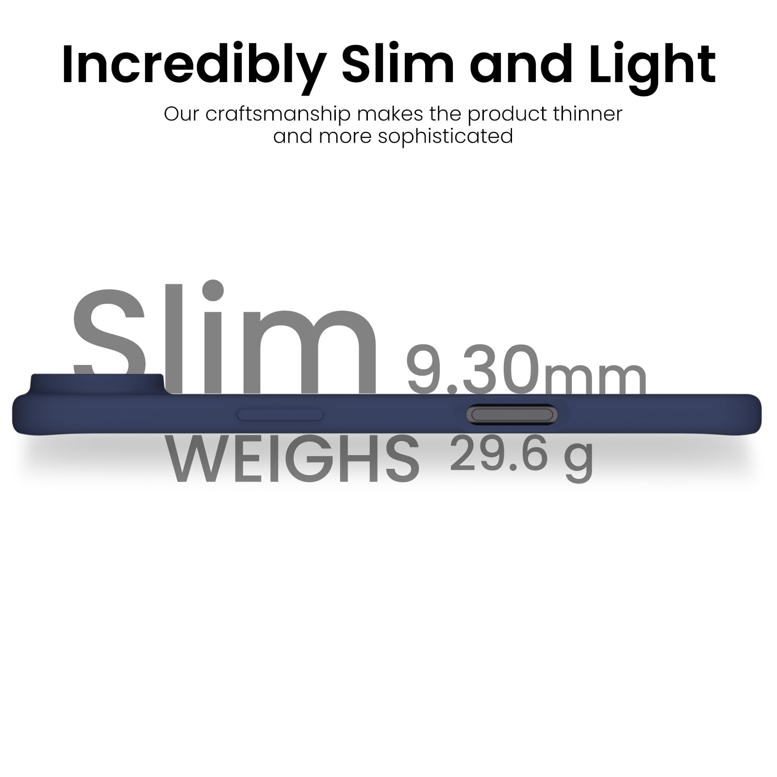 Incredibly Slim and Light

Our craftsmanship makes the product thinner and more sophisticated

Slim  
9.30mm  
WEIGHS 29.6 g
