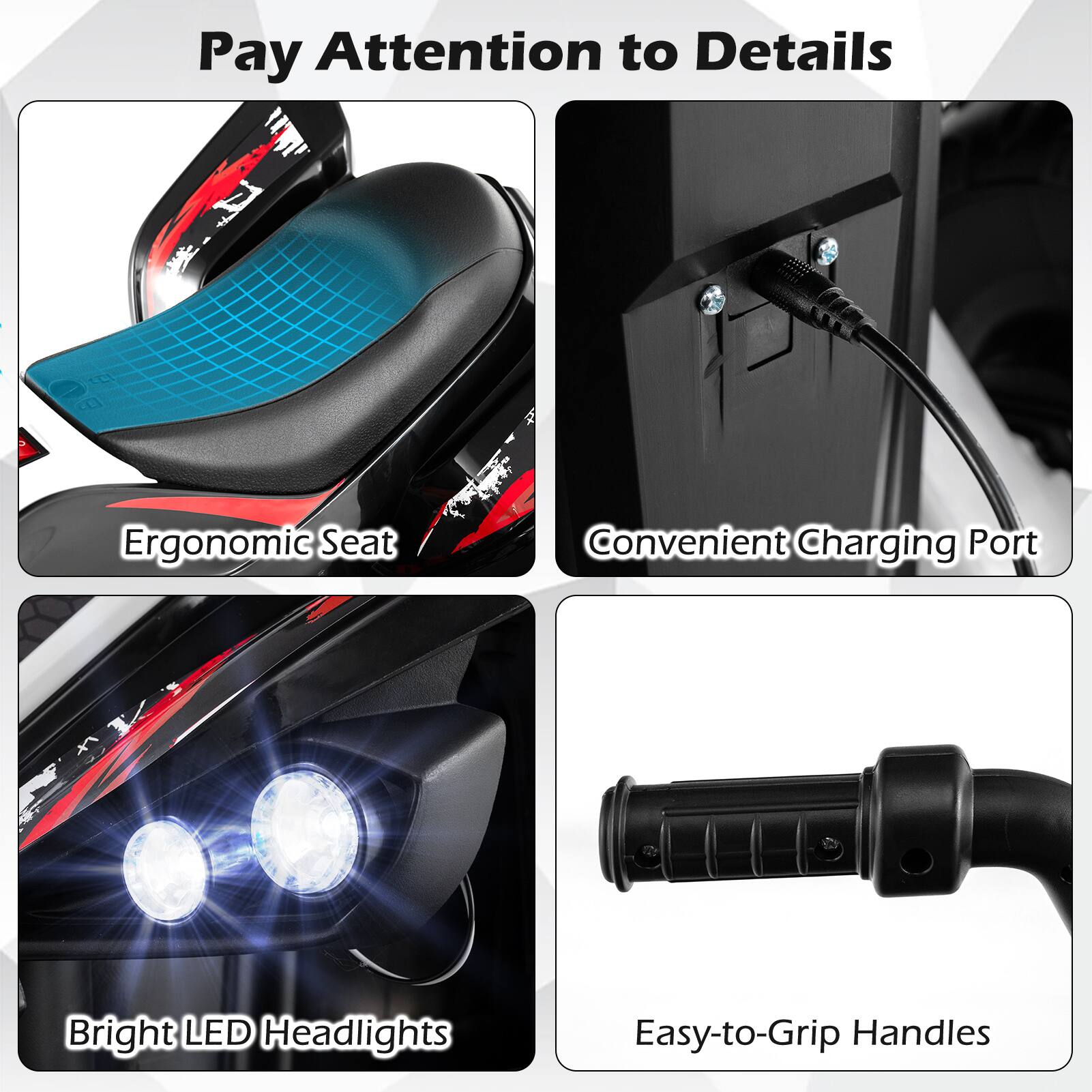 Pay Attention to Details

A. Ergonomic Seat
B. Convenient Charging Port
C. Bright LED Headlights
D. Easy-to-Grip Handles
