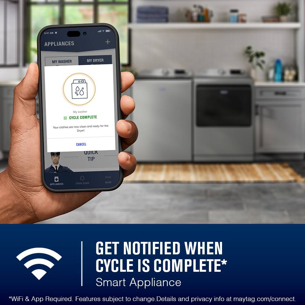 9:41 AM
APPLIANCES
MY WASHER MY DRYER
My washer
CYCLE COMPLETE
Your clothes are now clean and ready for the Dryer!
CANCEL
QUICK TIP
APPLIANCES STAIN GUIDE MORE
GET NOTIFIED WHEN CYCLE IS COMPLETE*
Smart Appliance
*WiFi & App Required. Features subject to change. Details and privacy info at maytag.com/connect.