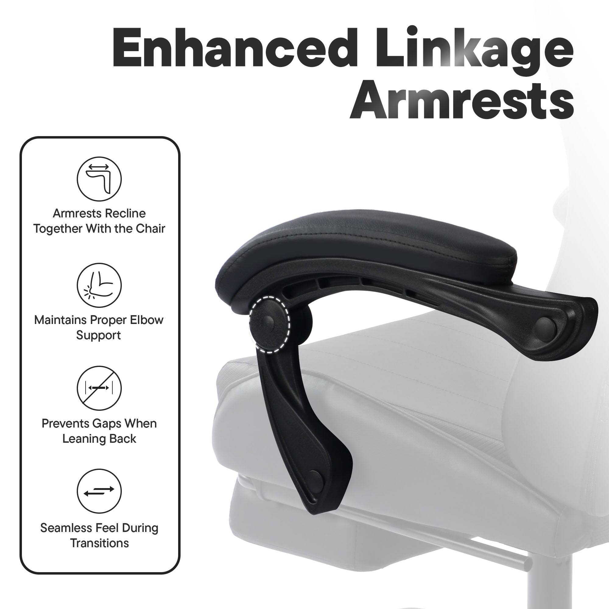 Enhanced Linkage Armrests

- Armrests recline together with the chair
- Maintains proper elbow support
- Prevents gaps when leaning back
- Seamless feel during transitions