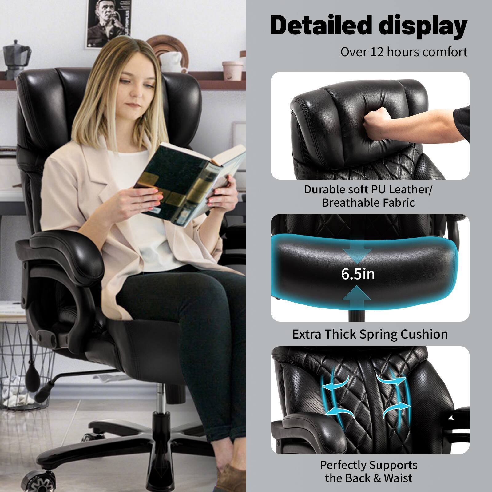 Detailed display  
Over 12 hours comfort  

Durable soft PU Leather/ Breathable Fabric  

6.5in  

Extra Thick Spring Cushion  

Perfectly Supports the Back & Waist
