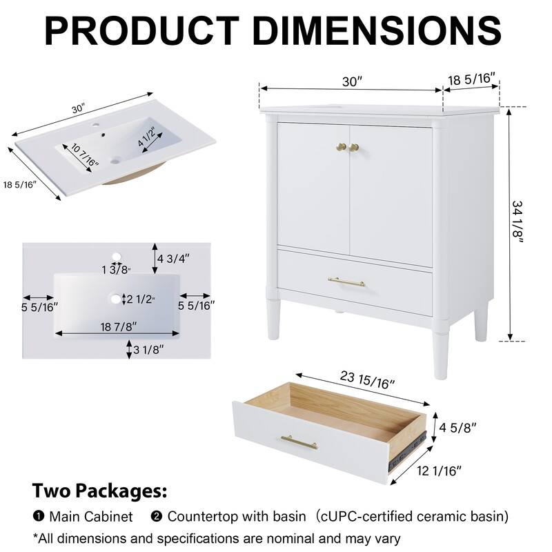 PRODUCT DIMENSIONS

30" 18 5/16" 18 5/16" 30" 10 7/16" 4 1/2" 4 1 3/8" 4 3/4" 34 1/8" 5 5/16" 42 1/2" 18 7/8" 5 5/16" 3 1/8" 23 15/16" 4 5/8" 12 1/16"

Two Packages:
1. Main Cabinet
2. Countertop with basin (cUPC-certified ceramic basin)

*All dimensions and specifications are nominal and may vary