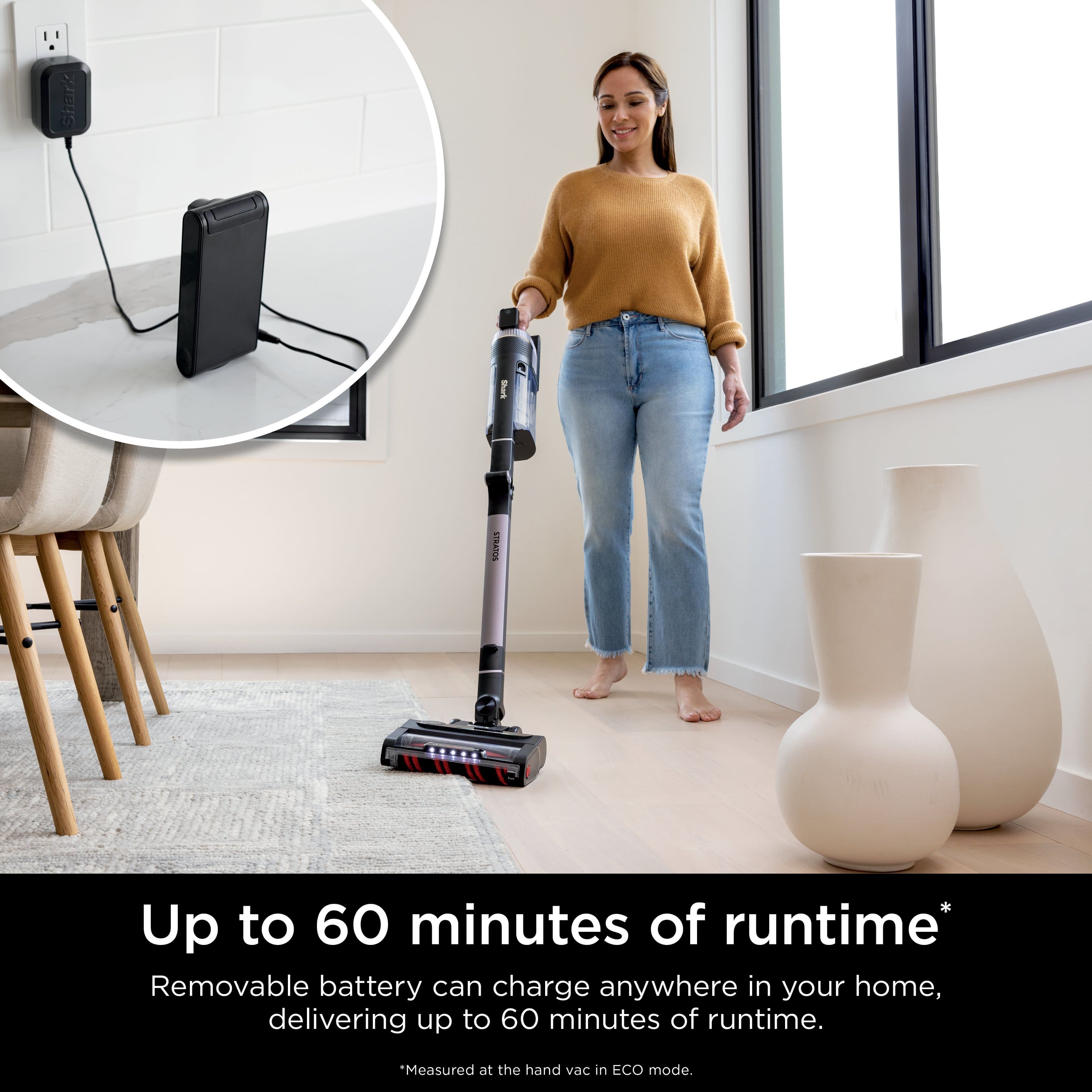 Shark Bark FE Up to 60 minutes of runtime* Removable battery can charge anywhere in your home, delivering up to 60 minutes of runtime. *Measured at the hand vac in ECO mode.