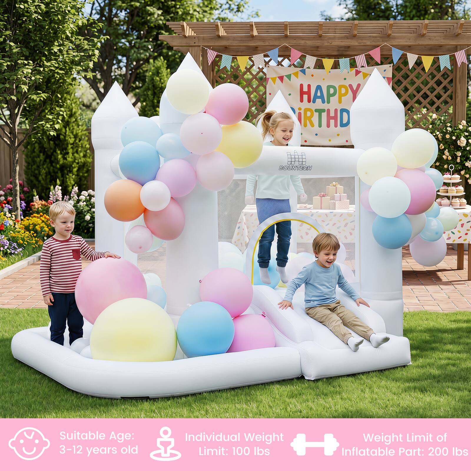 HAPPY BIRTHDAY

BOUNTECH

Suitable Age: 3-12 years old

Individual Weight Limit: 100 lbs

Weight Limit of Inflatable Part: 200 lbs