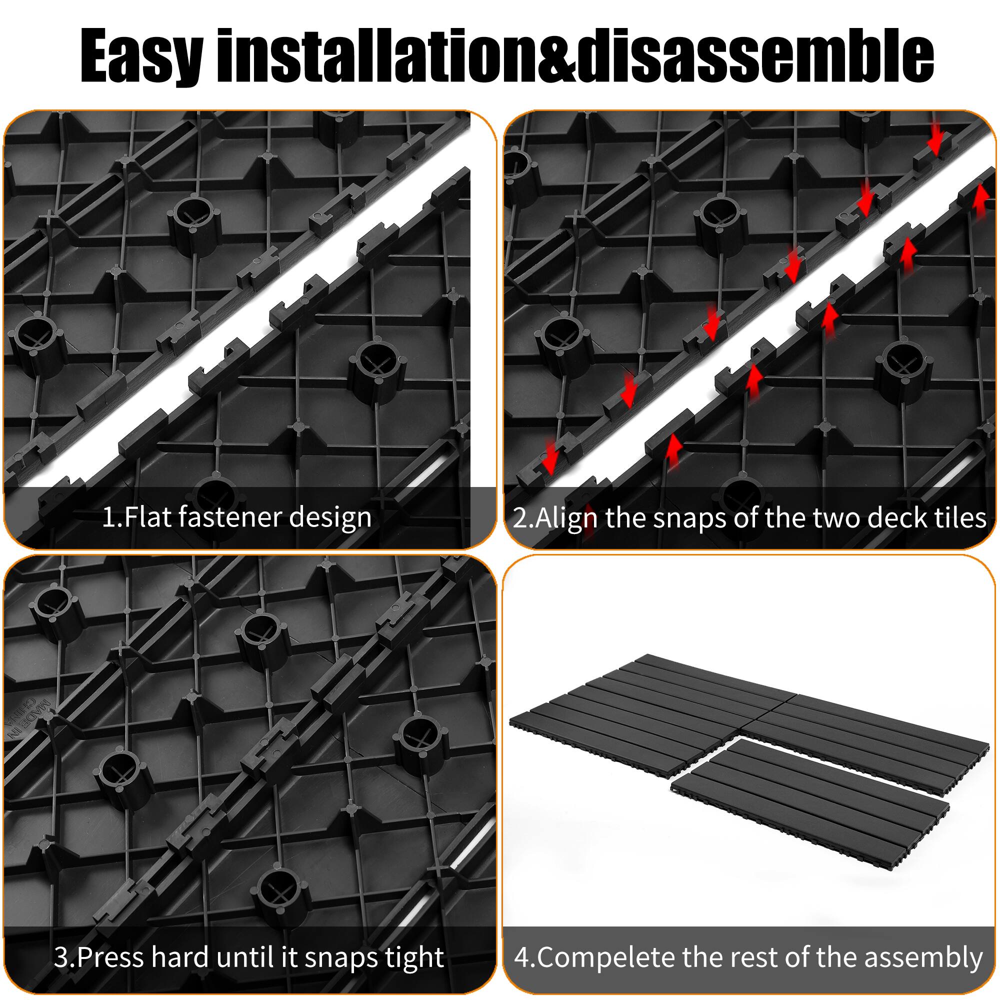 Easy installation & disassemble

1. Flat fastener design
2. Align the snaps of the two deck tiles
3. Press hard until it snaps tight
4. Complete the rest of the assembly
