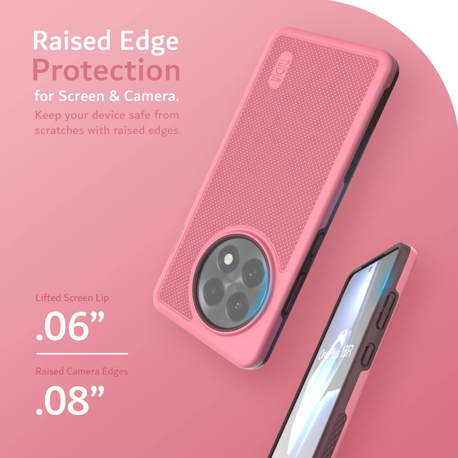 Raised Edge Protection for Screen & Camera.  
Keep your device safe from scratches with raised edges.

Lifted Screen Lip  
.06”

Raised Camera Edges  
.08”