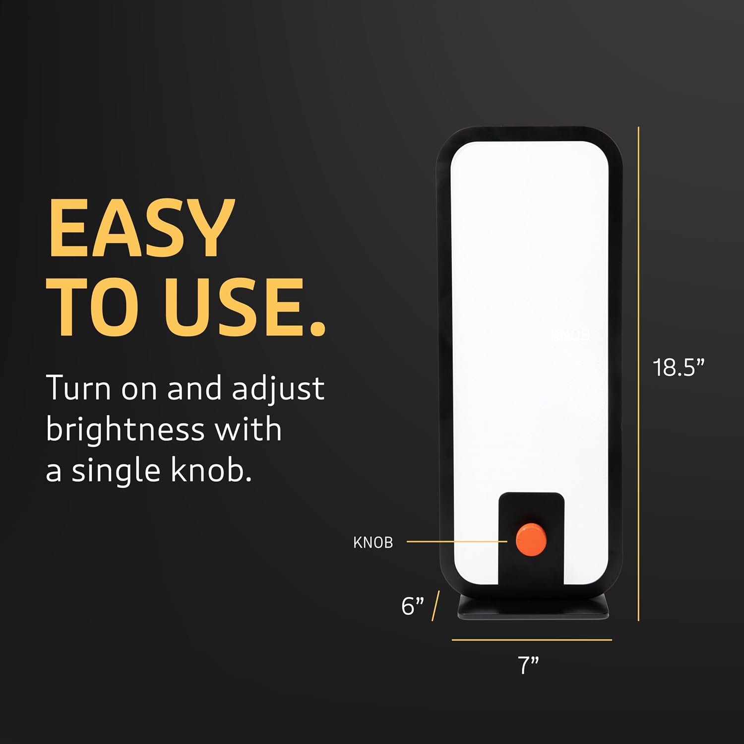 EASY TO USE.  
Turn on and adjust brightness with a single knob.  

18.5"  
KNOB  
6"  
7"