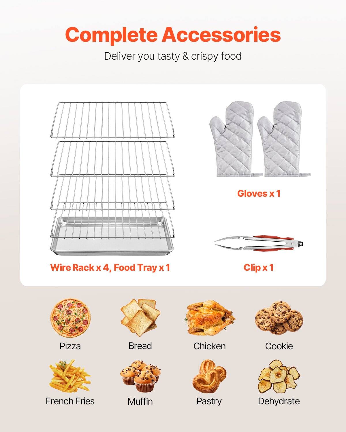 Complete Accessories  
Deliver you tasty & crispy food  

Wire Rack x 4, Food Tray x 1  
Gloves x 1  
Clip x 1  

Pizza  
Bread  
Chicken  
Cookie  
French Fries  
Muffin  
Pastry  
Dehydrate
