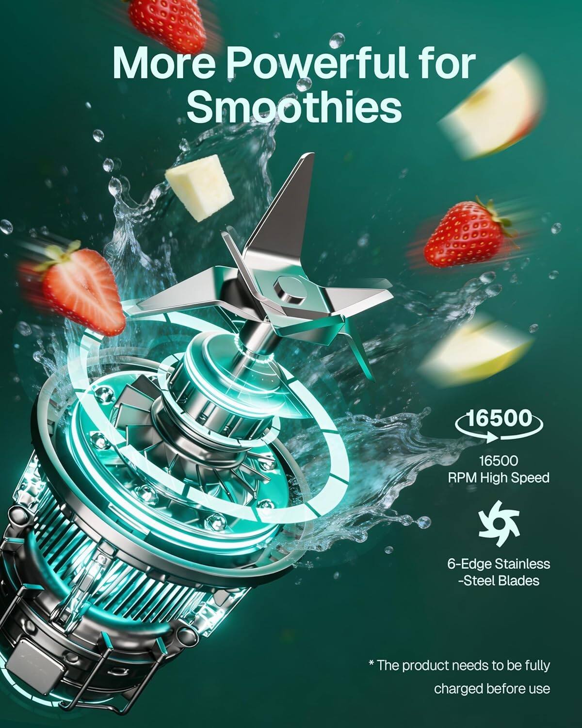 More Powerful for Smoothies

16500 RPM High Speed

6-Edge Stainless Steel Blades

*The product needs to be fully charged before use