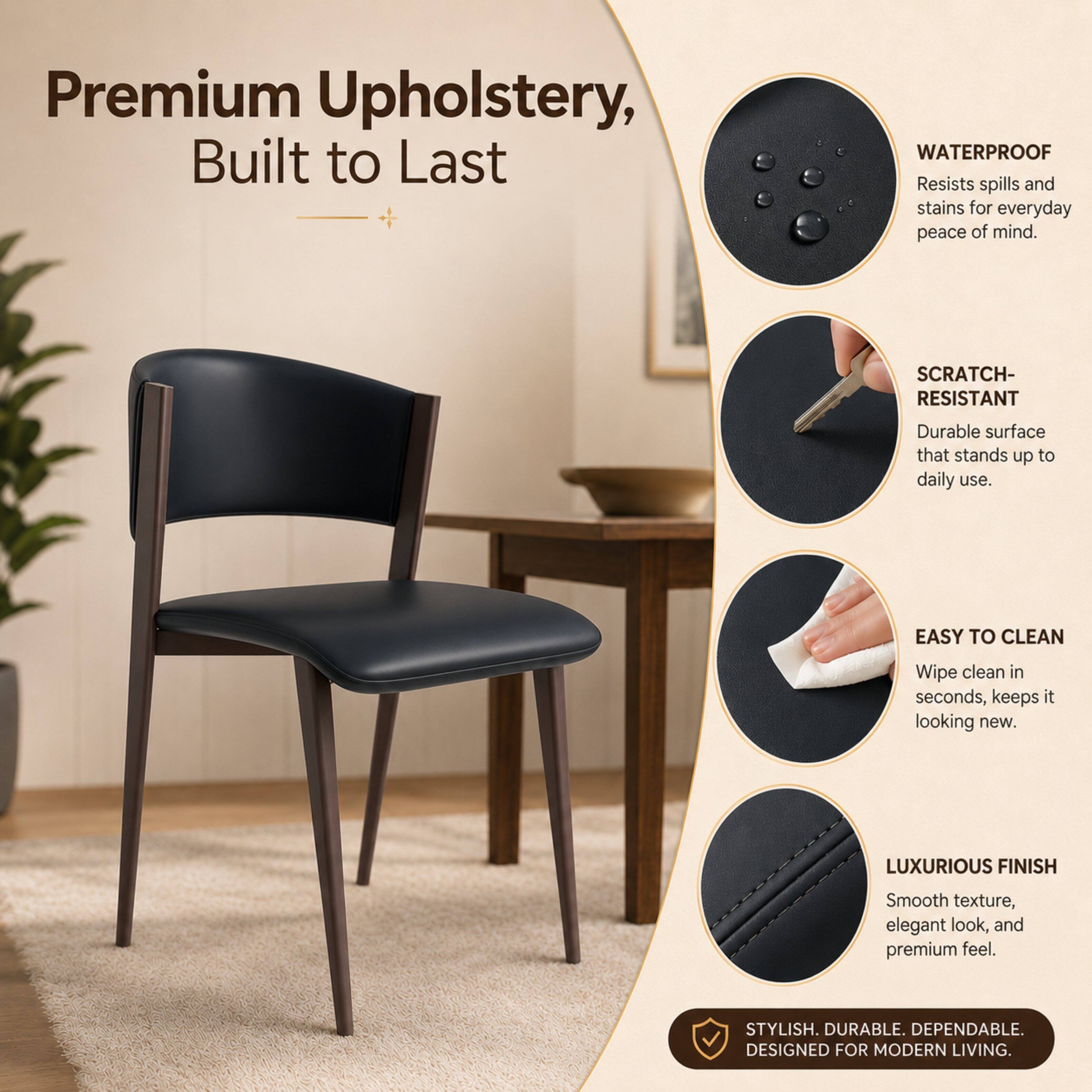 Premium Upholstery, Built to Last

- WATERPROOF: Resists spills and stains for everyday peace of mind.
- SCRATCH-RESISTANT: Durable surface that stands up to daily use.
- EASY TO CLEAN: Wipe clean in seconds, keeps it looking new.
- LUXURIOUS FINISH: Smooth texture, elegant look, and premium feel.

STYLISH. DURABLE. DEPENDABLE. DESIGNED FOR MODERN LIVING.