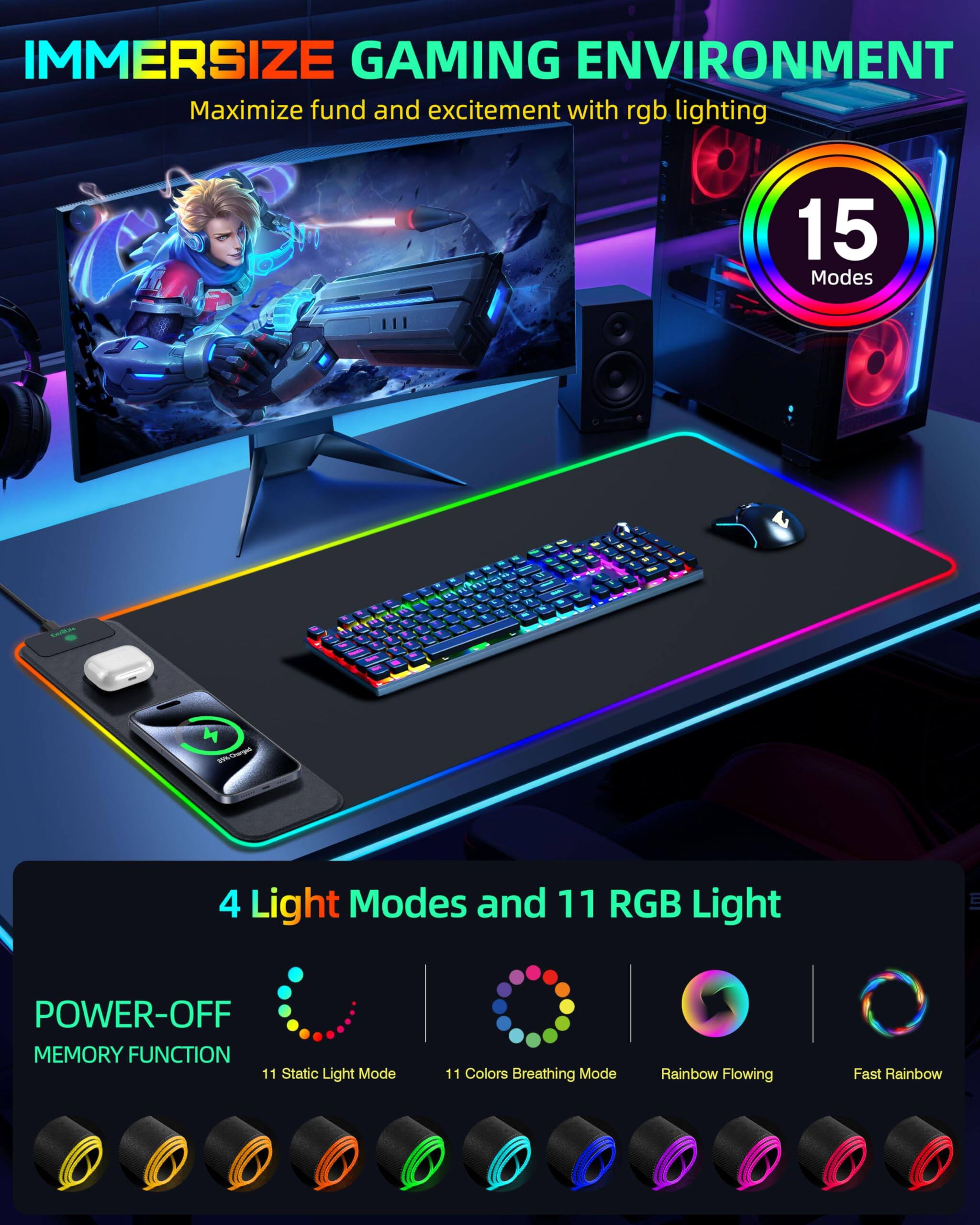 IMMERSIZE GAMING ENVIRONMENT  
Maximize fund and excitement with rgb lighting  

15 Modes  

4 Light Modes and 11 RGB Light  

POWER-OFF MEMORY FUNCTION  
11 Static Light Mode  
11 Colors Breathing Mode  
Rainbow Flowing  
Fast Rainbow
