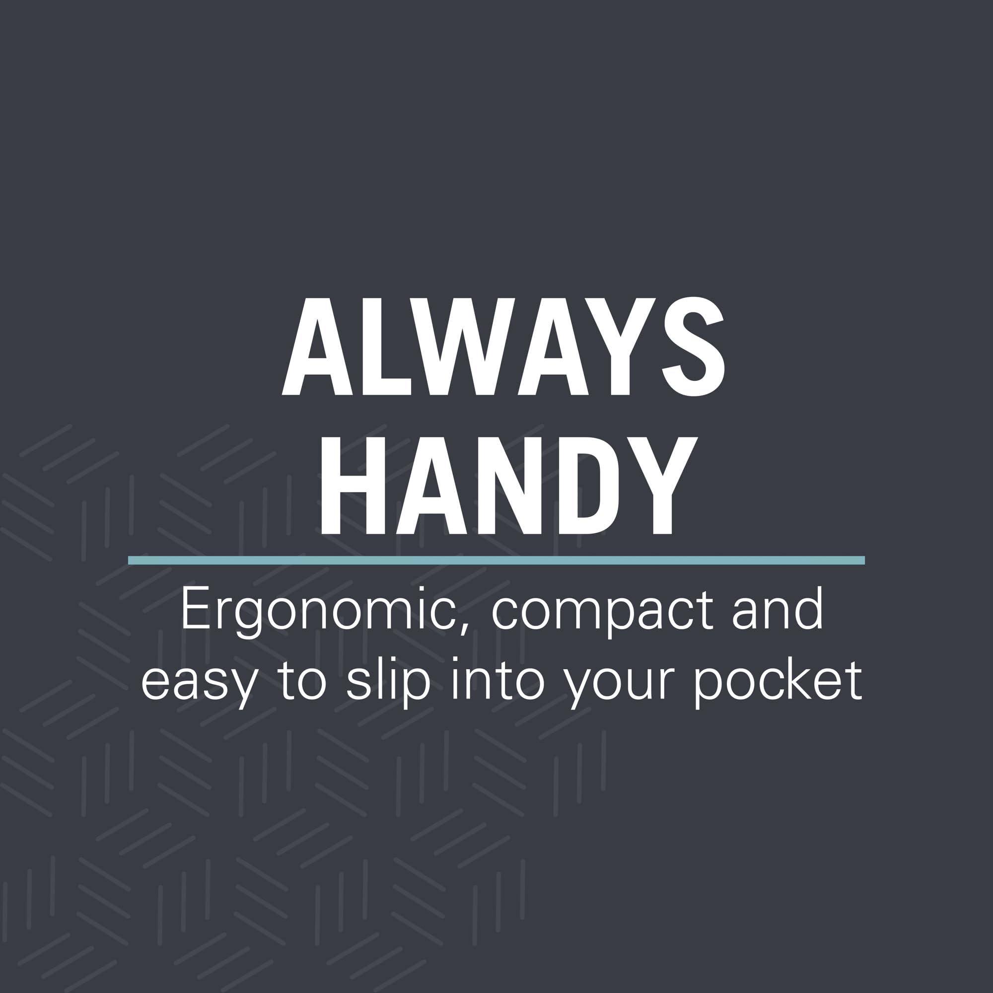 ALWAYS HANDY  
Ergonomic, compact and easy to slip into your pocket