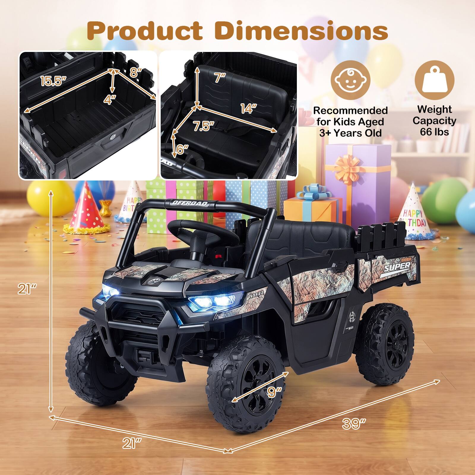Product Dimensions
15.5" x 4" x 8"
7.5" x 6" x 14"
Recommended Weight for Kids Aged Capacity 3+ Years Old 66 lbs
HAPPY BIRTHDAY
21" x 9" x 21"
39"