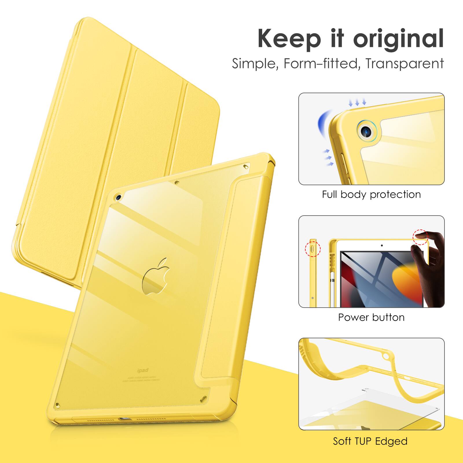 Keep it original  
Simple, Form-fitted, Transparent  
Full body protection  
Power button  
Soft TUP Edged