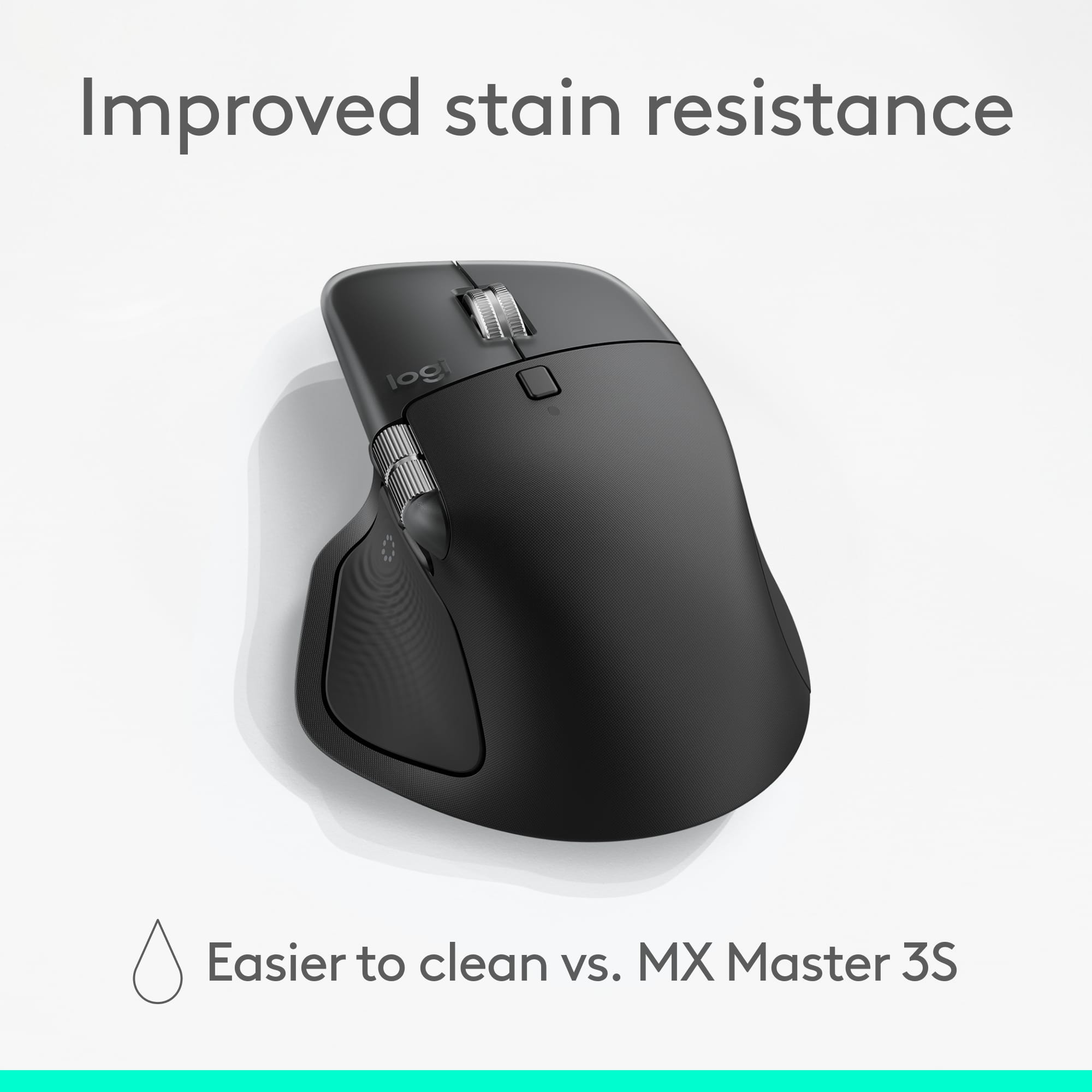 Improved stain resistance. Easier to clean vs. MX Master 3S.