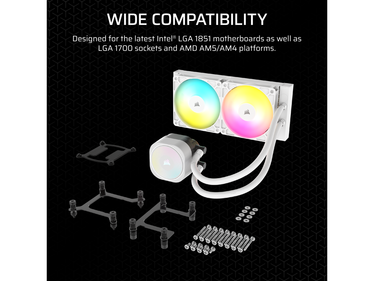 WIDE COMPATIBILITY  
Designed for the latest Intel® LGA 1851 motherboards as well as LGA 1700 sockets and AMD AM5/AM4 platforms.