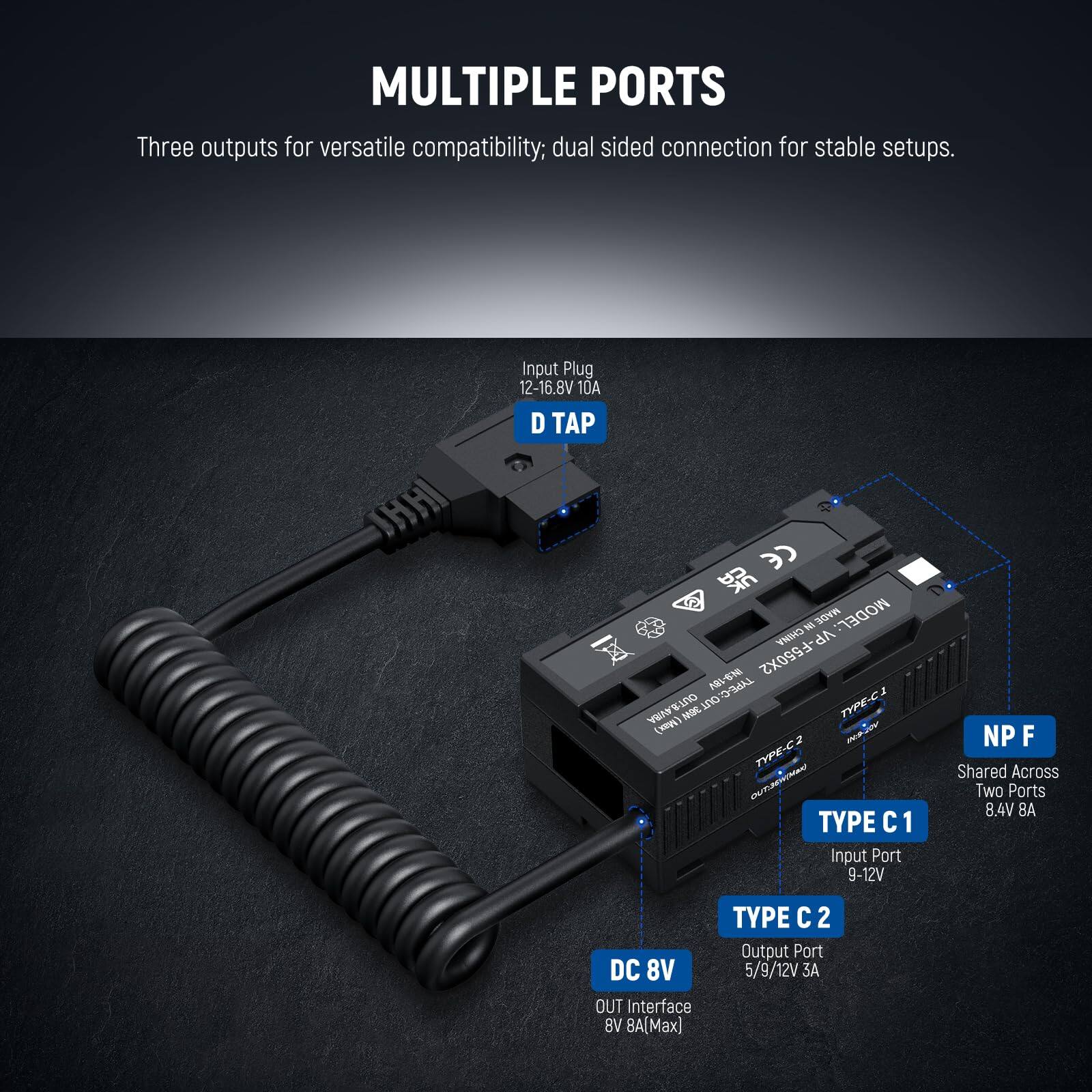 **MULTIPLE PORTS**

Three outputs for versatile compatibility; dual sided connection for stable setups.

- **Input Plug:** 12-16.8V 10A D TAP
- **Input Port:** 9-12V NP F
- **Shared Across Two Ports:** 8.4V BA DC 8V
- **Output Port:** 5/9/12V
- **TYPE C1:** Input Port 9-12V
- **TYPE C2:** Output Port 5/9/12V 3A
- **OUT Interface:** BV 8A (Max)
- **DC 8V**
- **NP F:** Shared Across Two Ports 8.4V BA DC 8V

**MODEL:** AR-S-F550X2

**TYPE:** PRL ANPO 100 uNO

**MADE IN:** NOR (w) PION