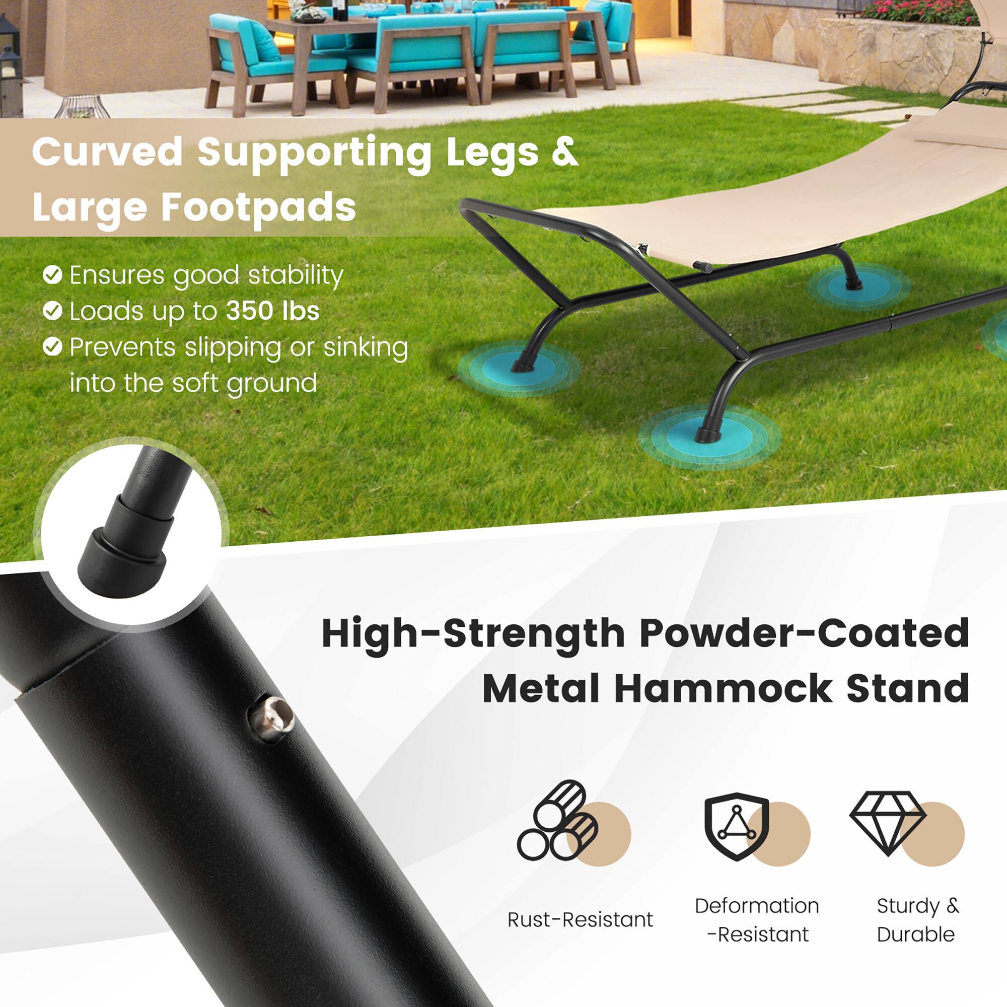 Curved Supporting Legs & Large Footpads
Ensures good stability
Loads up to 350 lbs
Prevents slipping or sinking into the soft ground

High-Strength Powder-Coated Metal Hammock Stand
Deformation -Resistant
Sturdy & Durable
Rust-Resistant
