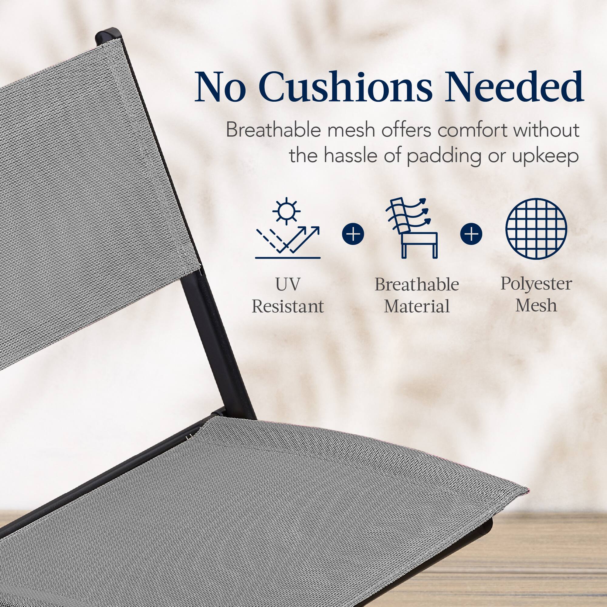 No Cushions Needed

Breathable mesh offers comfort without the hassle of padding or upkeep

- UV Resistant
- Breathable Material
- Polyester Mesh