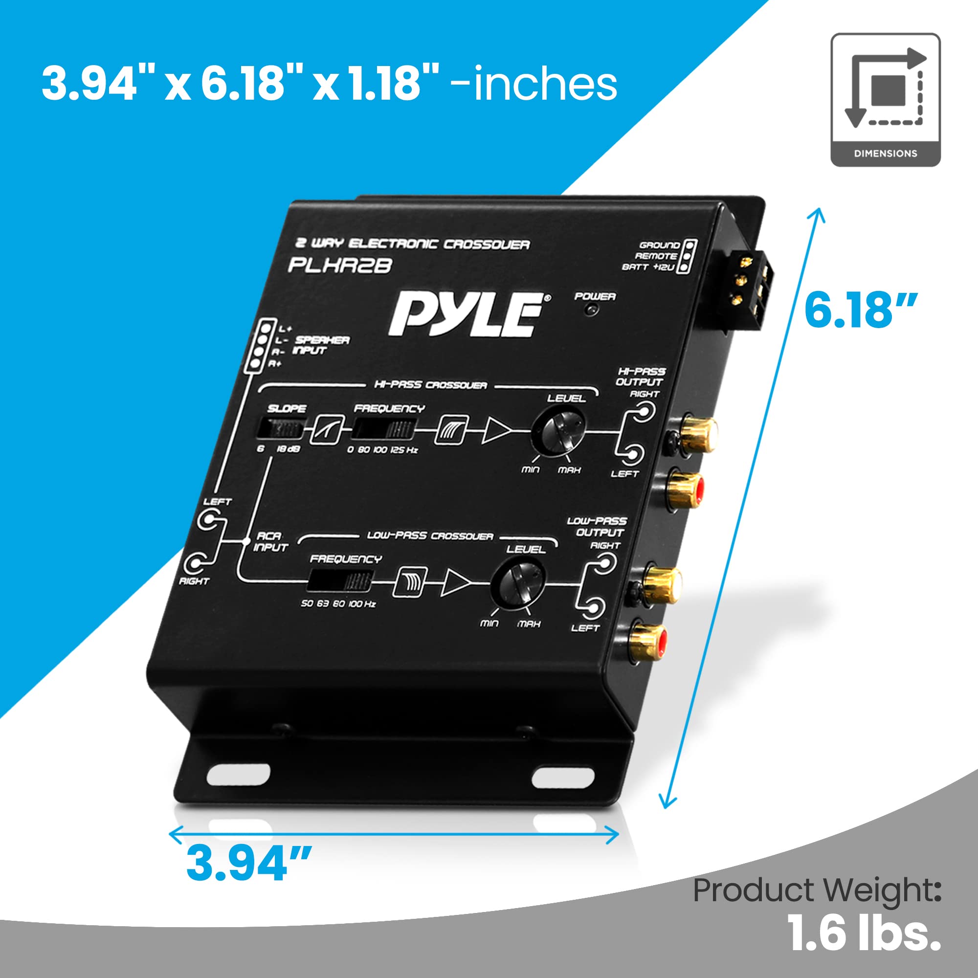 3.94" x 6.18" x 1.18" - inches

2 WAY ELECTRONIC CROSSOVER

PLHR2B

PYLE

- INPUT LEVEL
- H-PASS CROSSOVER OUTPUT
- LOW-PASS CROSSOVER OUTPUT
- SLOPE
- FREQUENCY

Product Weight: 1.6 lbs.