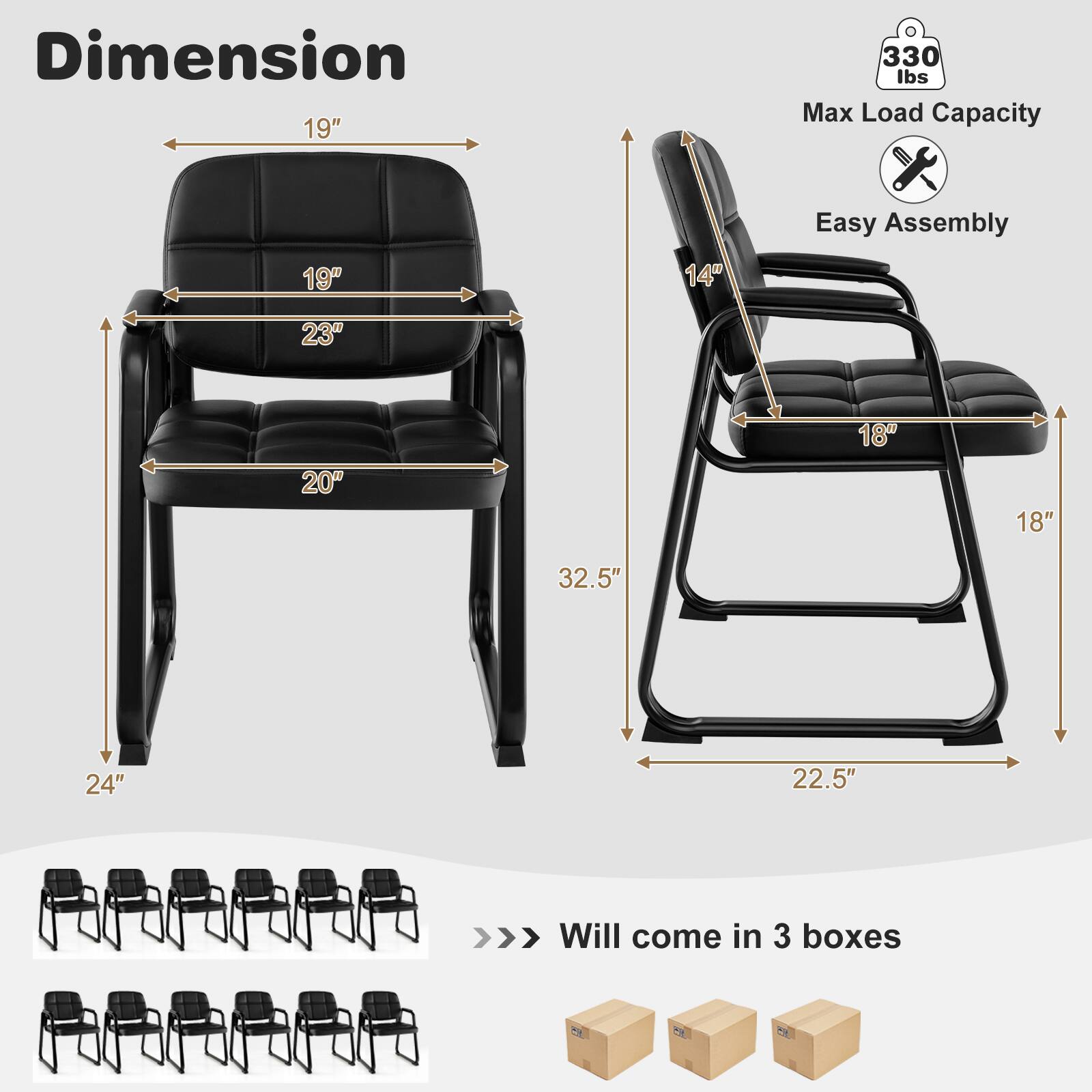 Dimension 19"  
330 lbs Max Load Capacity  
Easy Assembly  
19"  
14"  
23"  
20"  
18"  
32.5"  
24"  
22.5"  
Will come in 3 boxes